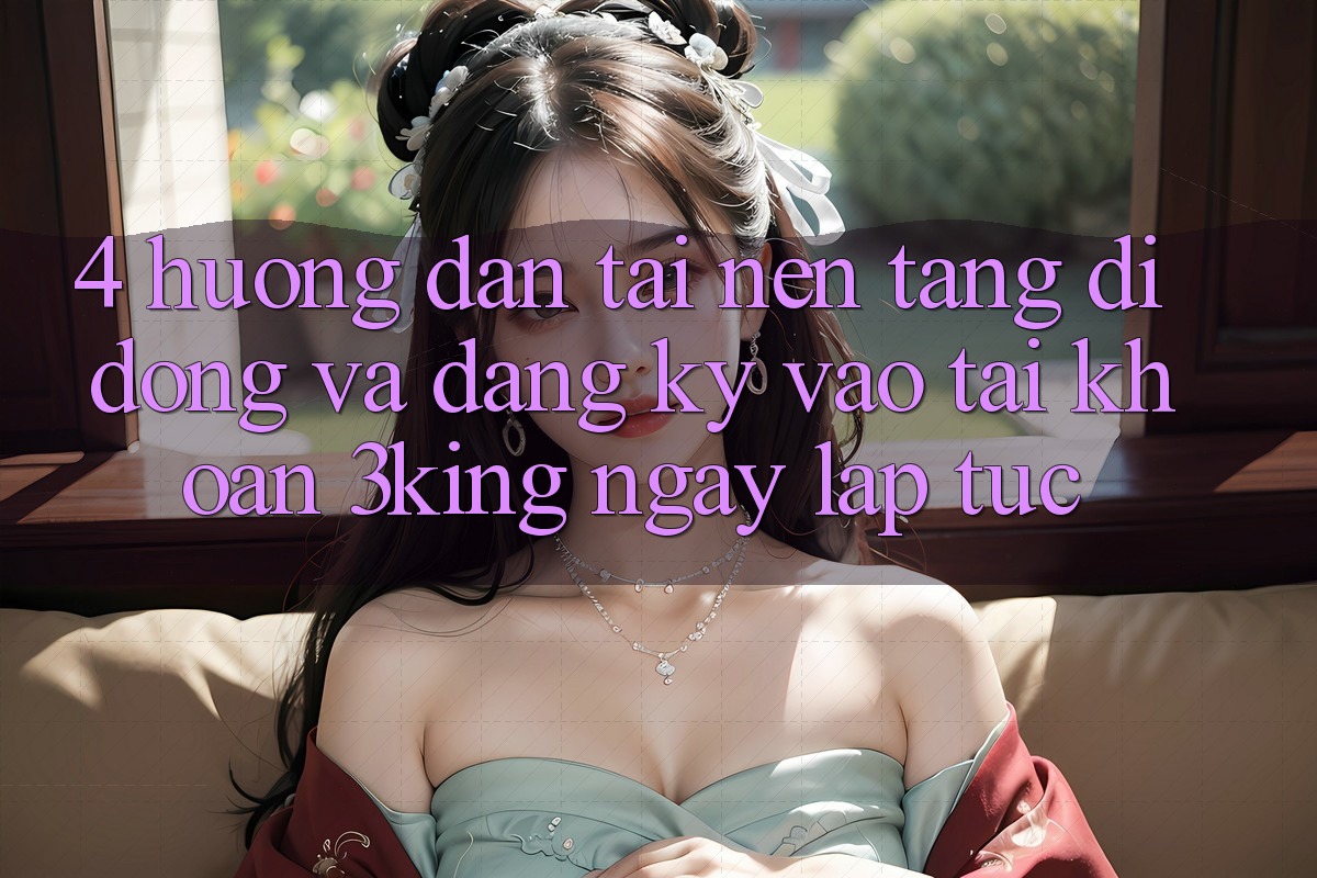 4. Hướng Dẫn Tải Nền tảng di động Và Đăng Ký, Vào tài khoản 3king Ngay lập tức 4. Hướng Dẫn Tải Nền tảng di động Và Đăng Ký, Vào tài khoản 3king Ngay lập tức