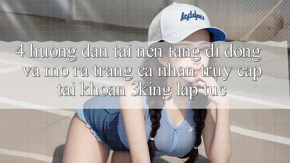 4. Hướng Dẫn Tải Nền tảng di động Và Mở ra trang cá nhân, Truy cập tài khoản 3king Lập tức 4. Hướng Dẫn Tải Nền tảng di động Và Mở ra trang cá nhân, Truy cập tài khoản 3king Lập tức