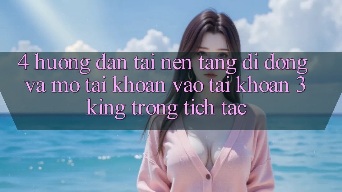 4. Hướng Dẫn Tải Nền tảng di động Và Mở tài khoản, Vào tài khoản 3king Trong tích tắc 4. Hướng Dẫn Tải Nền tảng di động Và Mở tài khoản, Vào tài khoản 3king Trong tích tắc