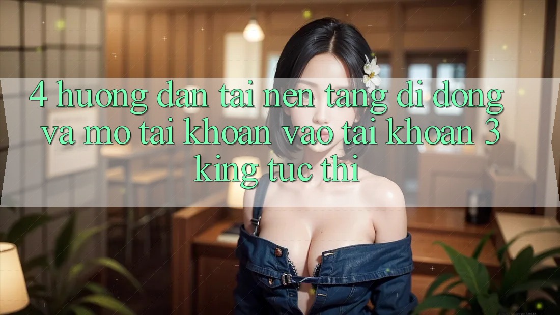 4. Hướng Dẫn Tải Nền tảng di động Và Mở tài khoản, Vào tài khoản 3king Tức thì 4. Hướng Dẫn Tải Nền tảng di động Và Mở tài khoản, Vào tài khoản 3king Tức thì