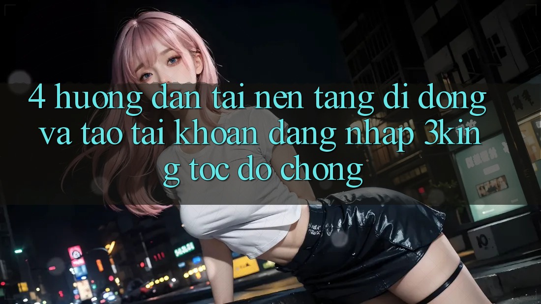 4. Hướng Dẫn Tải Nền tảng di động Và Tạo tài khoản, Đăng Nhập 3king Tốc độ Chóng 4. Hướng Dẫn Tải Nền tảng di động Và Tạo tài khoản, Đăng Nhập 3king Tốc độ Chóng