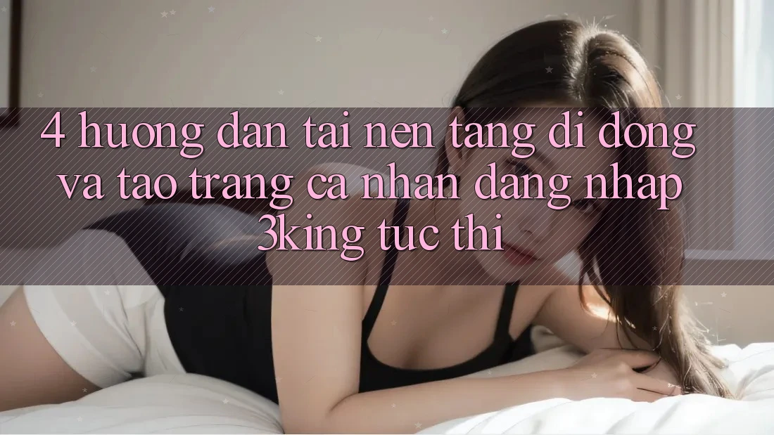 4. Hướng Dẫn Tải Nền tảng di động Và Tạo trang cá nhân, Đăng Nhập 3king Tức thì 4. Hướng Dẫn Tải Nền tảng di động Và Tạo trang cá nhân, Đăng Nhập 3king Tức thì