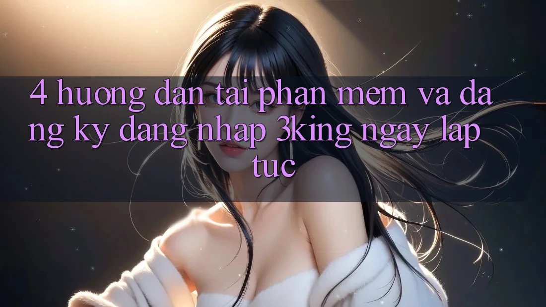 4. Hướng Dẫn Tải Phần mềm Và Đăng Ký, Đăng Nhập 3king Ngay lập tức 4. Hướng Dẫn Tải Phần mềm Và Đăng Ký, Đăng Nhập 3king Ngay lập tức