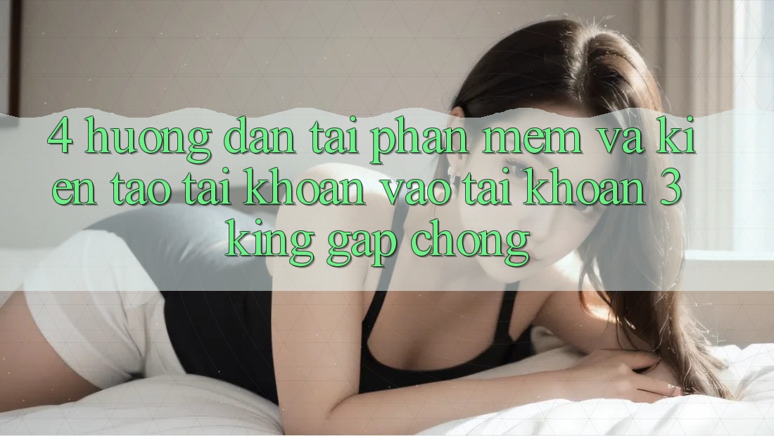 4. Hướng Dẫn Tải Phần mềm Và Kiến tạo tài khoản, Vào tài khoản 3king Gấp Chóng 4. Hướng Dẫn Tải Phần mềm Và Kiến tạo tài khoản, Vào tài khoản 3king Gấp Chóng