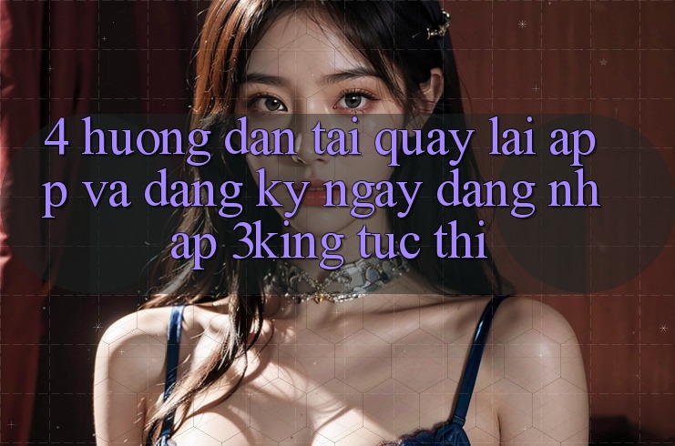 4. Hướng Dẫn Tải quay lại App Và Đăng ký ngay, Đăng Nhập 3king Tức thì
