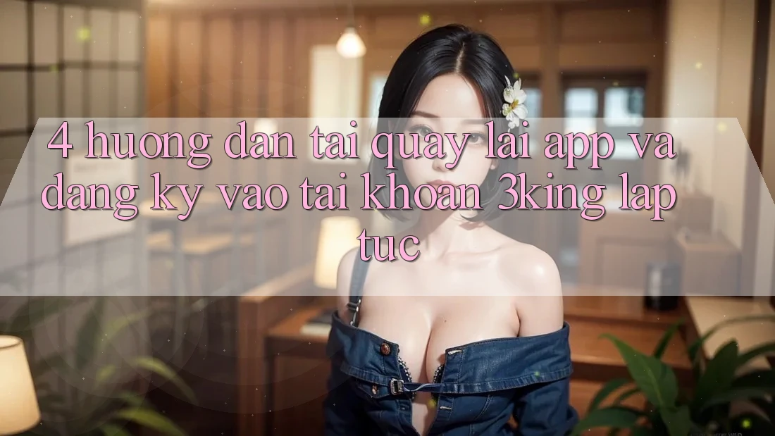 4. Hướng Dẫn Tải quay lại App Và Đăng Ký, Vào tài khoản 3king Lập tức 4. Hướng Dẫn Tải quay lại App Và Đăng Ký, Vào tài khoản 3king Lập tức