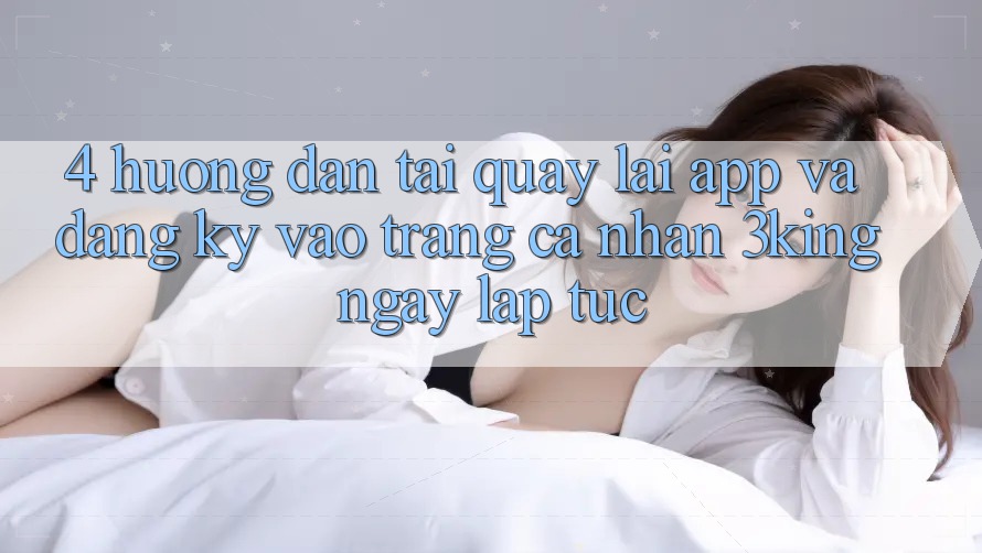 4. Hướng Dẫn Tải quay lại App Và Đăng Ký, Vào trang cá nhân 3king Ngay lập tức 4. Hướng Dẫn Tải quay lại App Và Đăng Ký, Vào trang cá nhân 3king Ngay lập tức