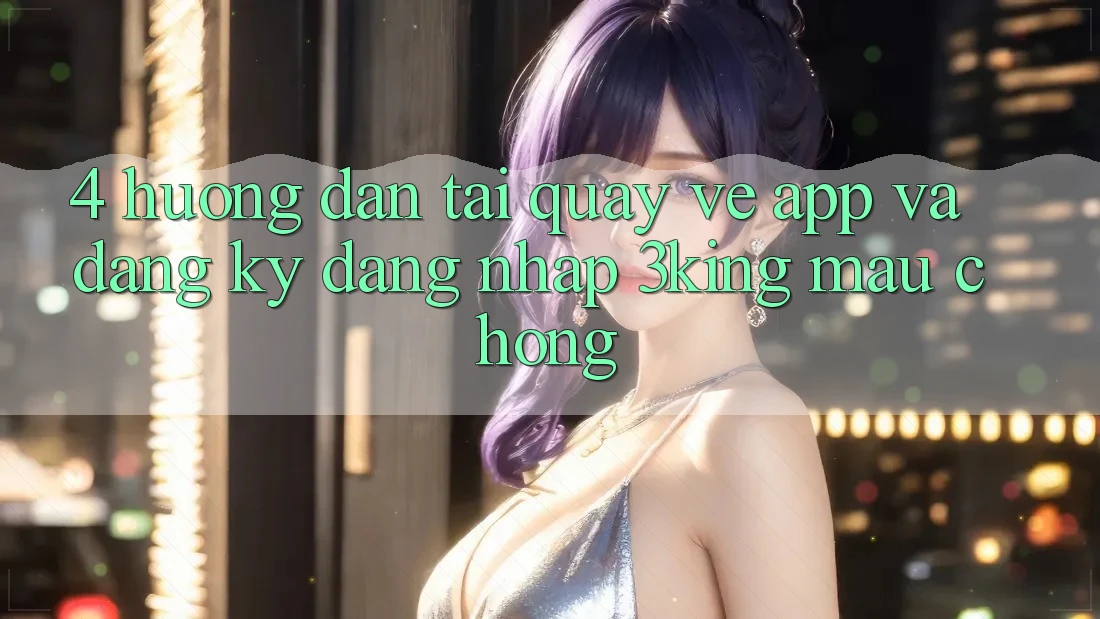 4. Hướng Dẫn Tải quay về App Và Đăng Ký, Đăng Nhập 3king Mau Chóng 4. Hướng Dẫn Tải quay về App Và Đăng Ký, Đăng Nhập 3king Mau Chóng