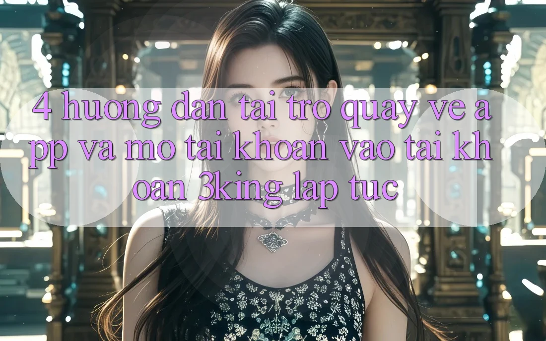 4. Hướng Dẫn Tải trở quay về App Và Mở tài khoản, Vào tài khoản 3king Lập tức 4. Hướng Dẫn Tải trở quay về App Và Mở tài khoản, Vào tài khoản 3king Lập tức