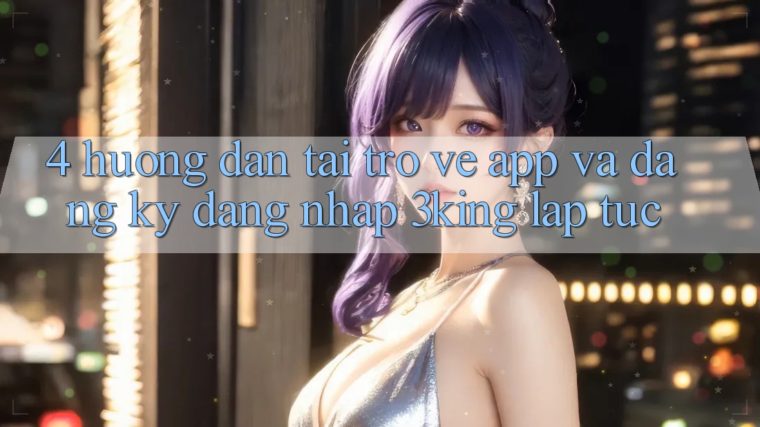 4. Hướng dẫn Tải trở về App Và Đăng Ký, Đăng nhập 3king Lập tức 4. Hướng dẫn Tải trở về App Và Đăng Ký, Đăng nhập 3king Lập tức
