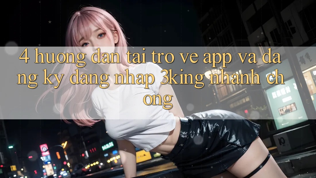 4. Hướng Dẫn Tải trở về App Và Đăng Ký, Đăng nhập 3king Nhanh Chóng