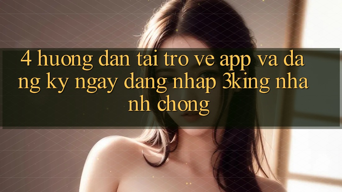4. Hướng Dẫn Tải trở về App Và Đăng ký ngay, Đăng Nhập 3king Nhanh Chóng 4. Hướng Dẫn Tải trở về App Và Đăng ký ngay, Đăng Nhập 3king Nhanh Chóng