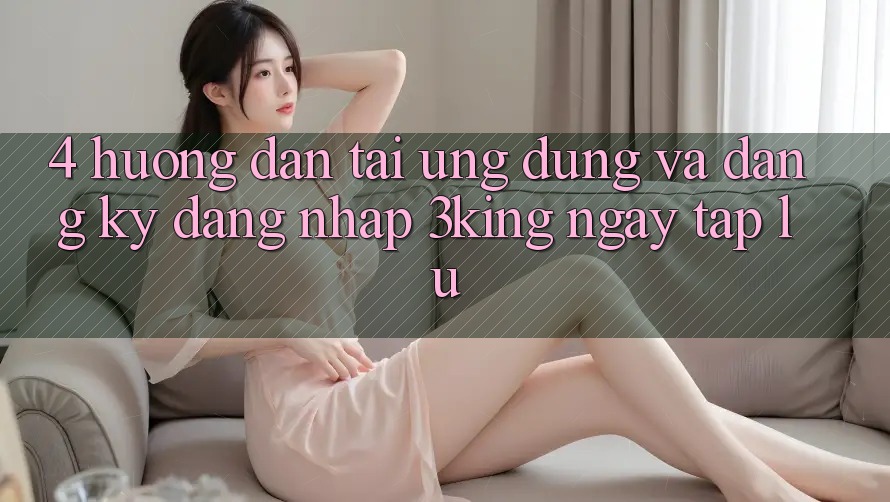 4. Hướng Dẫn Tải Ứng dụng Và Đăng Ký, Đăng Nhập 3king Ngay tắp lự 4. Hướng Dẫn Tải Ứng dụng Và Đăng Ký, Đăng Nhập 3king Ngay tắp lự