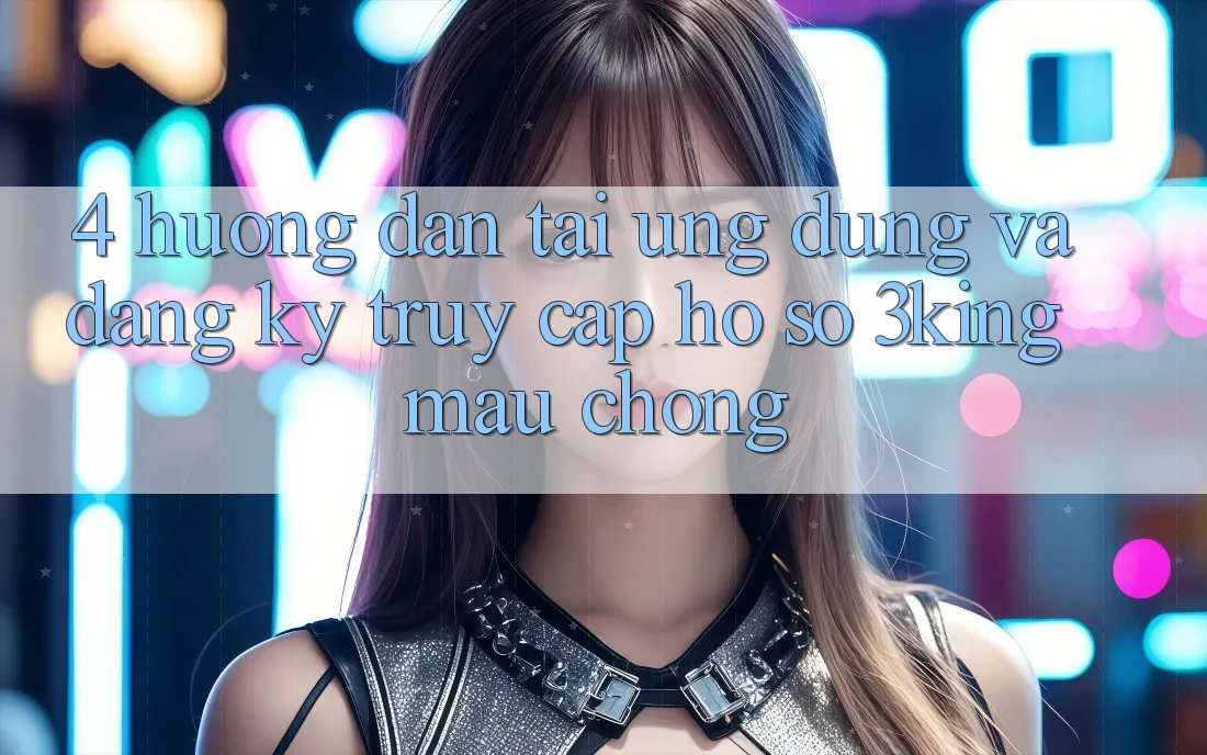 4. Hướng Dẫn Tải Ứng dụng Và Đăng ký, Truy cập hồ sơ 3king Mau Chóng 4. Hướng Dẫn Tải Ứng dụng Và Đăng ký, Truy cập hồ sơ 3king Mau Chóng