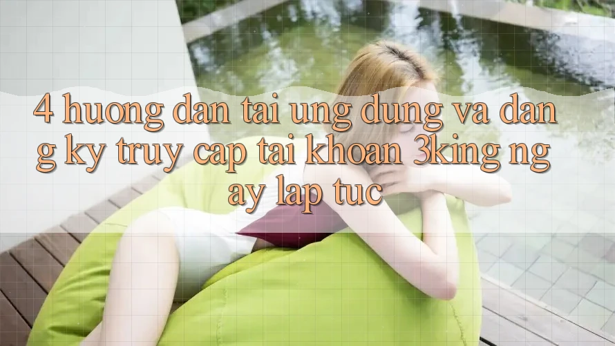 4. Hướng Dẫn Tải Ứng dụng Và Đăng Ký, Truy cập tài khoản 3king Ngay lập tức