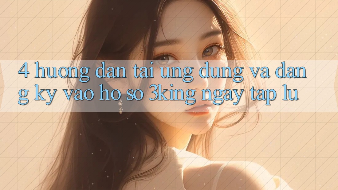 4. Hướng Dẫn Tải Ứng dụng Và Đăng Ký, Vào hồ sơ 3king Ngay tắp lự 4. Hướng Dẫn Tải Ứng dụng Và Đăng Ký, Vào hồ sơ 3king Ngay tắp lự