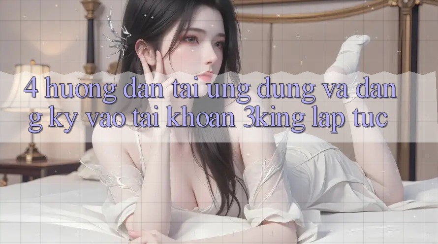 4. Hướng Dẫn Tải Ứng dụng Và Đăng Ký, Vào tài khoản 3king Lập tức 4. Hướng Dẫn Tải Ứng dụng Và Đăng Ký, Vào tài khoản 3king Lập tức
