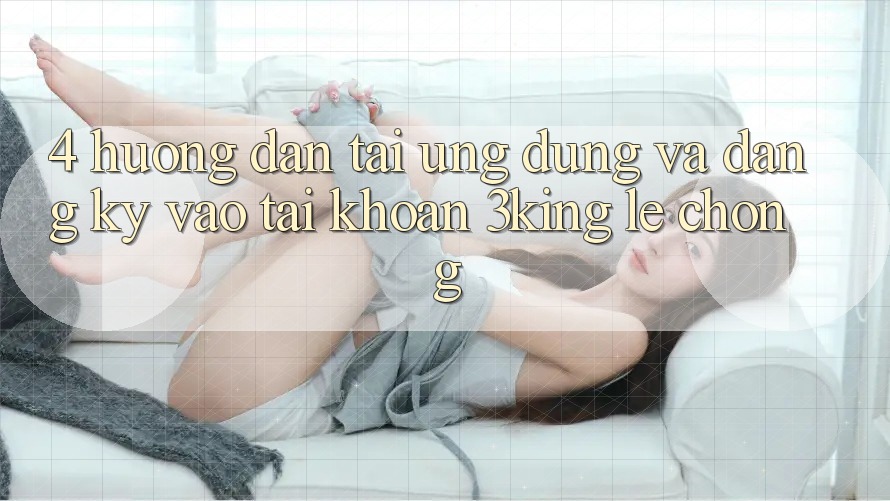 4. Hướng Dẫn Tải Ứng dụng Và Đăng Ký, Vào tài khoản 3king Lẹ Chóng
