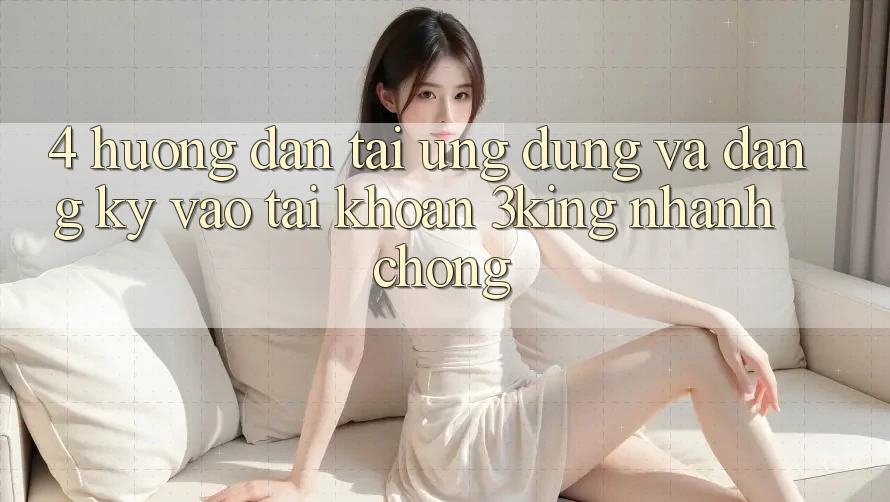 4. Hướng Dẫn Tải Ứng dụng Và Đăng Ký, Vào tài khoản 3king Nhanh Chóng 4. Hướng Dẫn Tải Ứng dụng Và Đăng Ký, Vào tài khoản 3king Nhanh Chóng