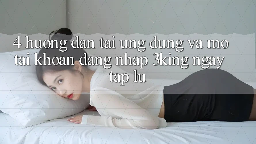 4. Hướng dẫn Tải Ứng dụng Và Mở tài khoản, Đăng Nhập 3king Ngay tắp lự 4. Hướng dẫn Tải Ứng dụng Và Mở tài khoản, Đăng Nhập 3king Ngay tắp lự