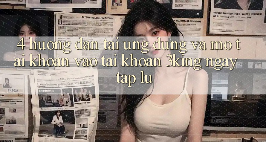 4. Hướng Dẫn Tải Ứng dụng Và Mở tài khoản, Vào tài khoản 3king Ngay tắp lự 4. Hướng Dẫn Tải Ứng dụng Và Mở tài khoản, Vào tài khoản 3king Ngay tắp lự