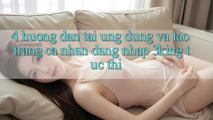 4. Hướng Dẫn Tải Ứng dụng Và Tạo trang cá nhân, Đăng Nhập 3king Tức thì