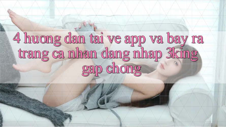 4. Hướng Dẫn Tải về App Và Bày ra trang cá nhân, Đăng Nhập 3king Gấp Chóng 4. Hướng Dẫn Tải về App Và Bày ra trang cá nhân, Đăng Nhập 3king Gấp Chóng