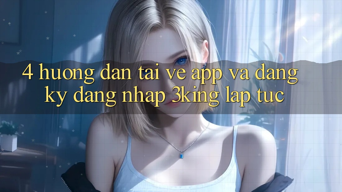 4. Hướng Dẫn Tải về App Và Đăng Ký, Đăng Nhập 3king Lập tức 4. Hướng Dẫn Tải về App Và Đăng Ký, Đăng Nhập 3king Lập tức