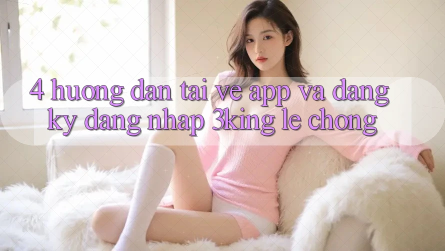 4. Hướng dẫn Tải về App Và Đăng Ký, Đăng Nhập 3king Lẹ Chóng 4. Hướng dẫn Tải về App Và Đăng Ký, Đăng Nhập 3king Lẹ Chóng