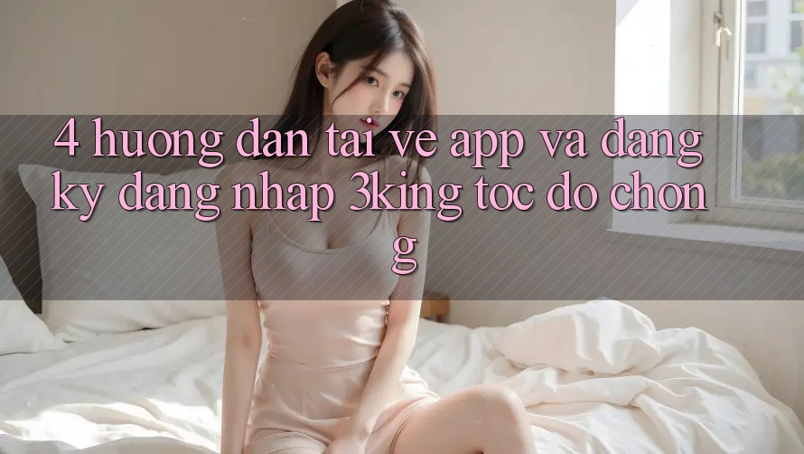 4. Hướng Dẫn Tải về App Và Đăng Ký, Đăng Nhập 3king Tốc độ Chóng 4. Hướng Dẫn Tải về App Và Đăng Ký, Đăng Nhập 3king Tốc độ Chóng