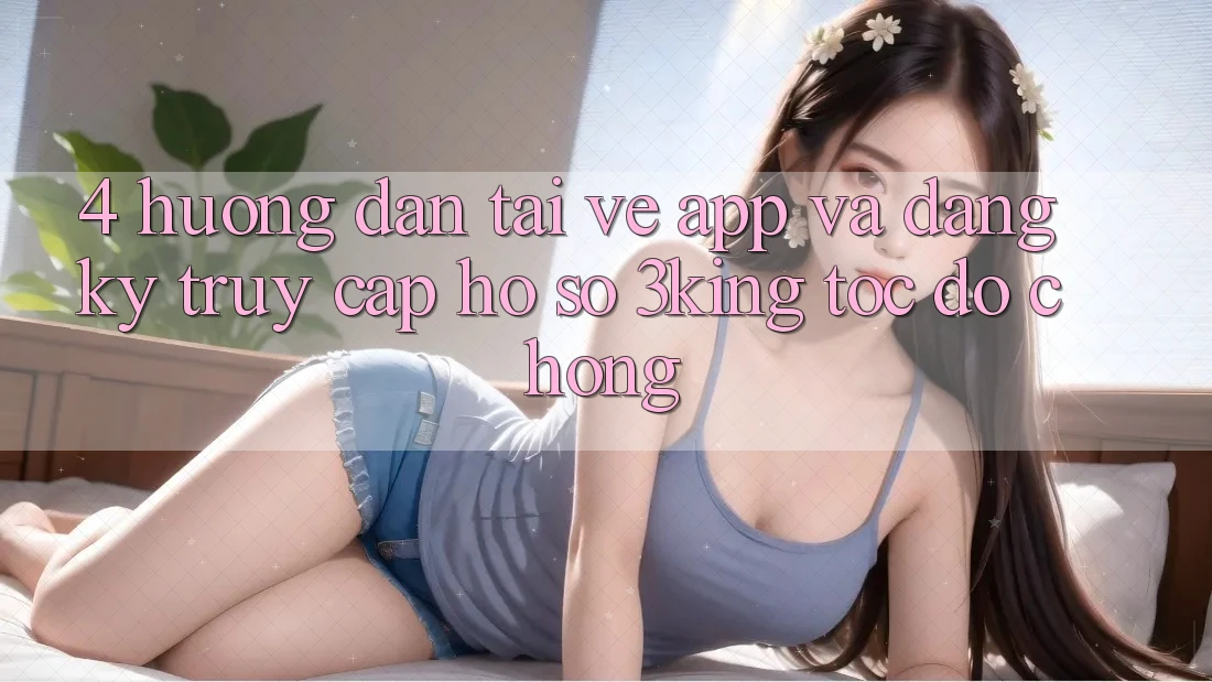 4. Hướng dẫn Tải về App Và Đăng Ký, Truy cập hồ sơ 3king Tốc độ Chóng 4. Hướng dẫn Tải về App Và Đăng Ký, Truy cập hồ sơ 3king Tốc độ Chóng