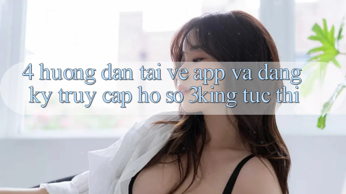 4. Hướng Dẫn Tải về App Và Đăng Ký, Truy cập hồ sơ 3king Tức thì 4. Hướng Dẫn Tải về App Và Đăng Ký, Truy cập hồ sơ 3king Tức thì
