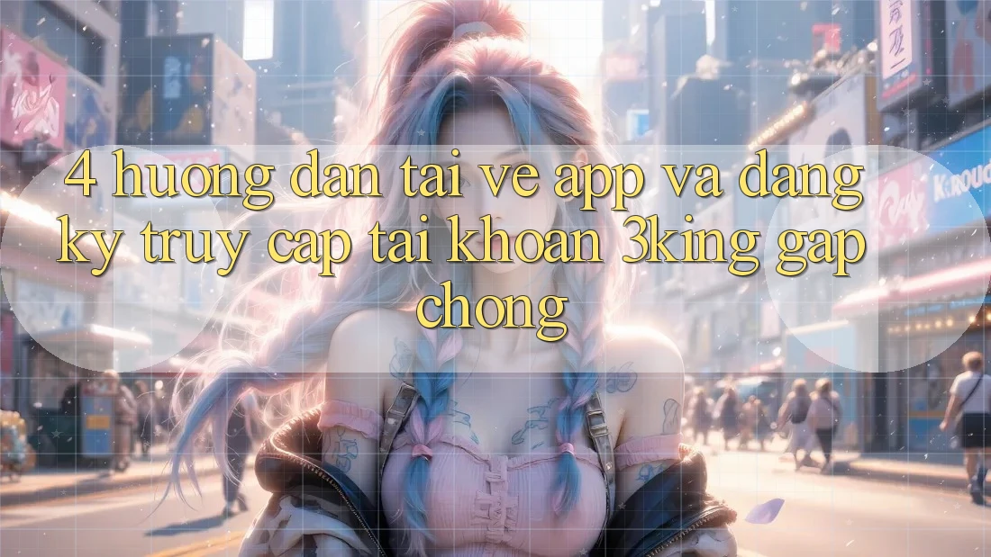 4. Hướng dẫn Tải về App Và Đăng Ký, Truy cập tài khoản 3king Gấp Chóng 4. Hướng dẫn Tải về App Và Đăng Ký, Truy cập tài khoản 3king Gấp Chóng