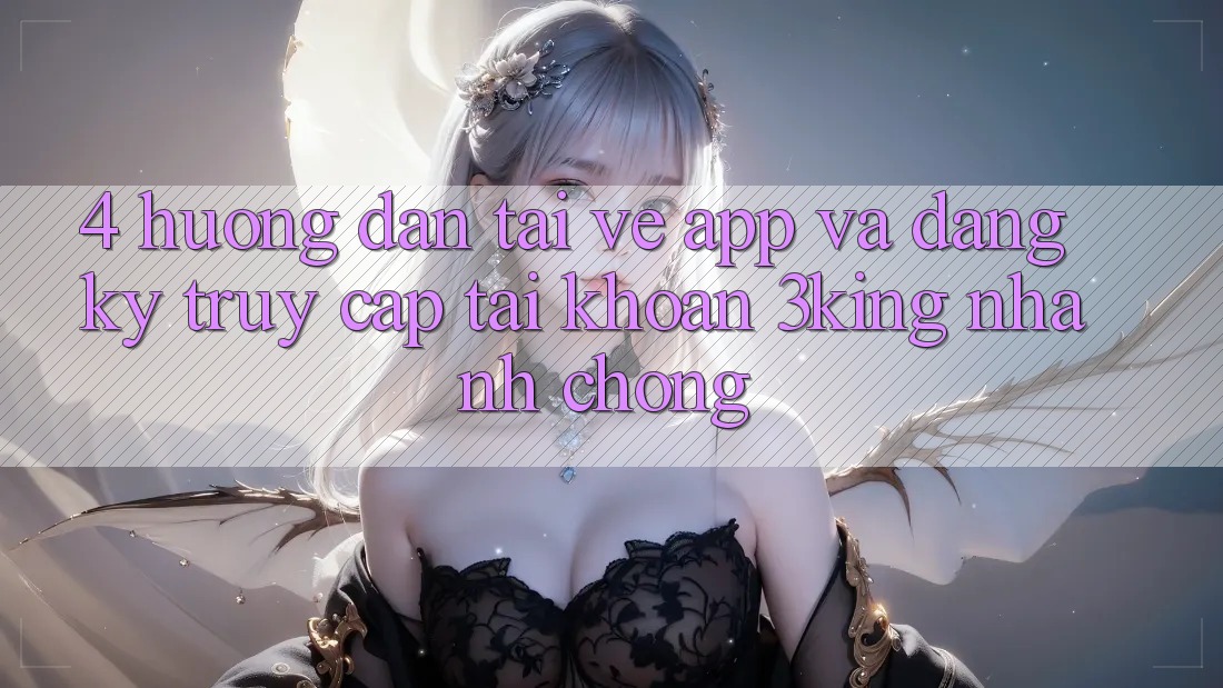 4. Hướng Dẫn Tải về App Và Đăng ký, Truy cập tài khoản 3king Nhanh Chóng 4. Hướng Dẫn Tải về App Và Đăng ký, Truy cập tài khoản 3king Nhanh Chóng