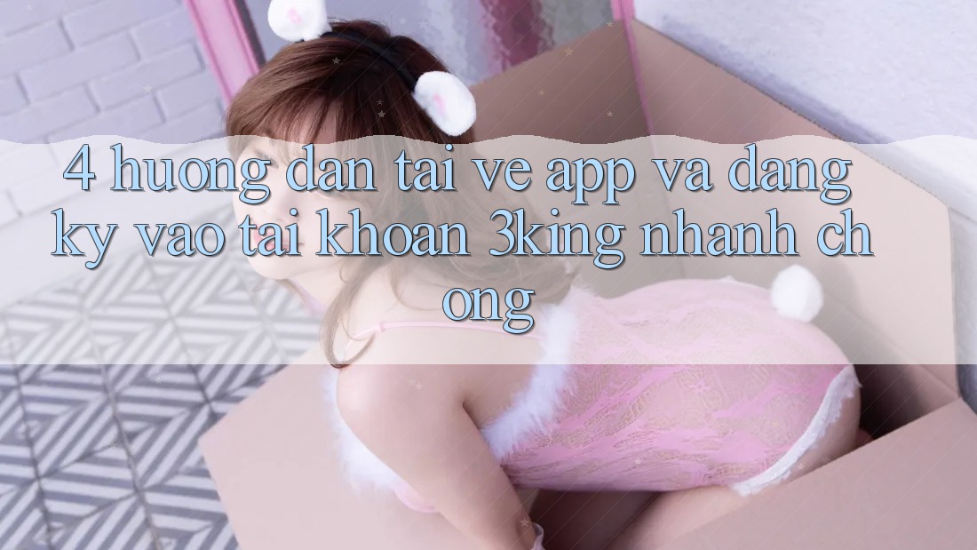 4. Hướng Dẫn Tải về App Và Đăng Ký, Vào tài khoản 3king Nhanh chóng 4. Hướng Dẫn Tải về App Và Đăng Ký, Vào tài khoản 3king Nhanh chóng