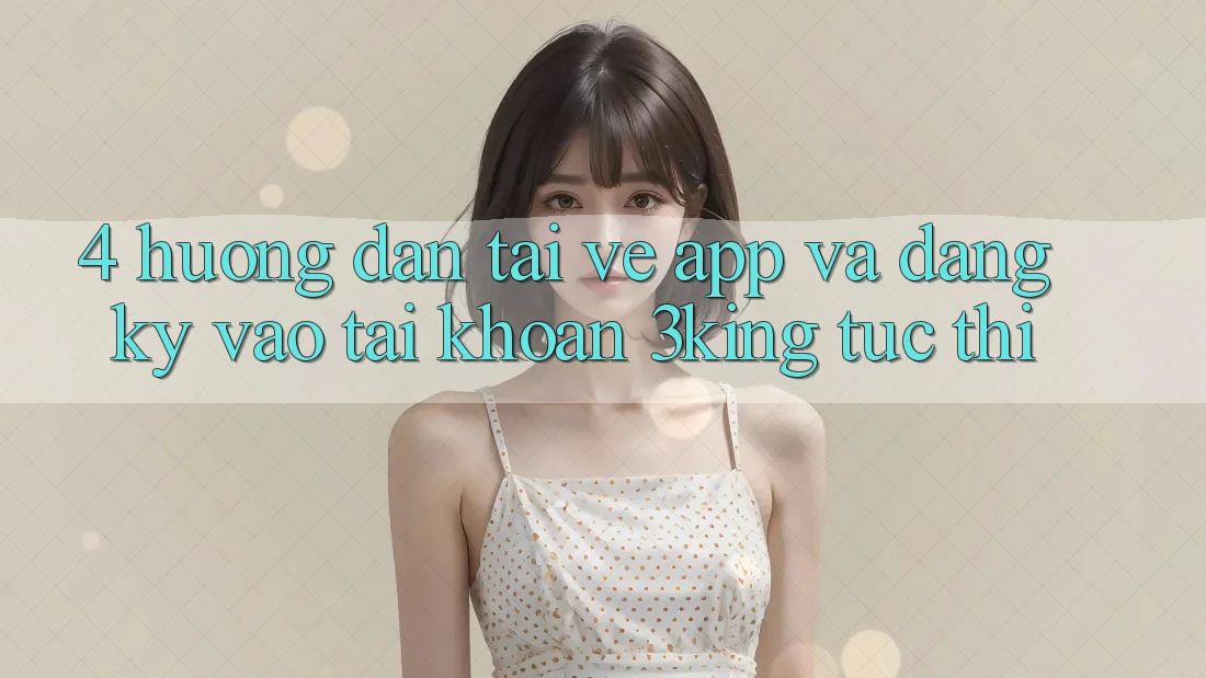 4. Hướng Dẫn Tải về App Và Đăng Ký, Vào tài khoản 3king Tức thì 4. Hướng Dẫn Tải về App Và Đăng Ký, Vào tài khoản 3king Tức thì