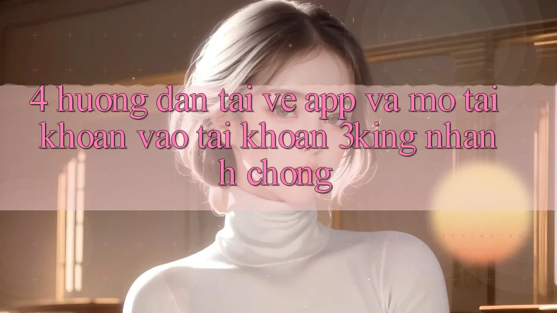 4. Hướng Dẫn Tải về App Và Mở tài khoản, Vào tài khoản 3king Nhanh chóng 4. Hướng Dẫn Tải về App Và Mở tài khoản, Vào tài khoản 3king Nhanh chóng