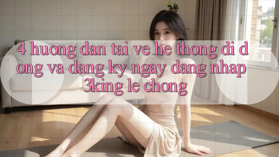 4. Hướng Dẫn Tải về Hệ thống di động Và Đăng ký ngay, Đăng nhập 3king Lẹ Chóng