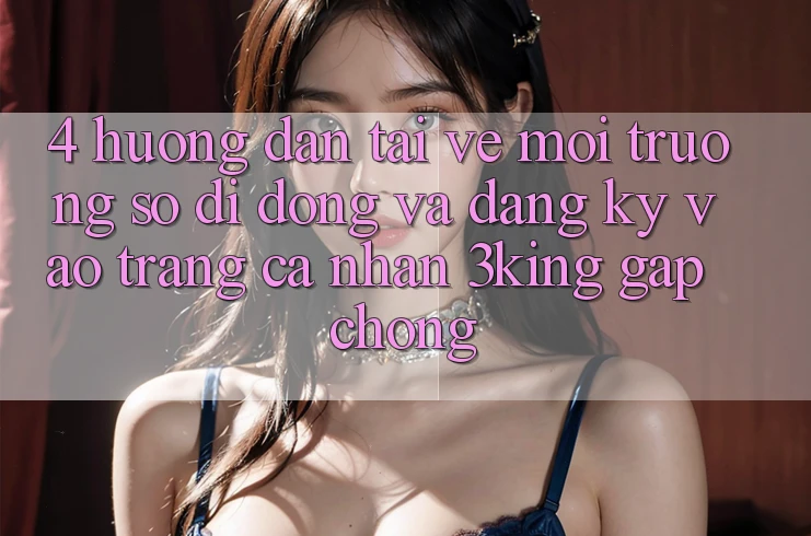 4. Hướng Dẫn Tải về Môi trường số di động Và Đăng Ký, Vào trang cá nhân 3king Gấp Chóng 4. Hướng Dẫn Tải về Môi trường số di động Và Đăng Ký, Vào trang cá nhân 3king Gấp Chóng
