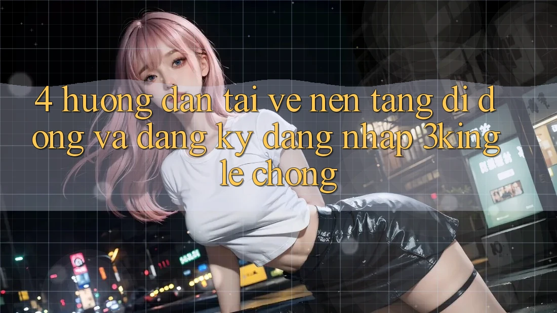 4. Hướng Dẫn Tải về Nền tảng di động Và Đăng Ký, Đăng Nhập 3king Lẹ Chóng 4. Hướng Dẫn Tải về Nền tảng di động Và Đăng Ký, Đăng Nhập 3king Lẹ Chóng