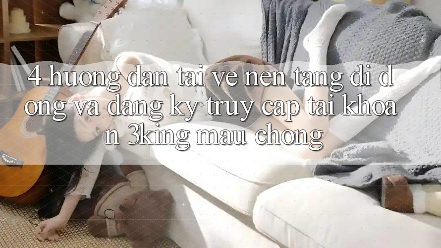 4. Hướng Dẫn Tải về Nền tảng di động Và Đăng Ký, Truy cập tài khoản 3king Mau Chóng 4. Hướng Dẫn Tải về Nền tảng di động Và Đăng Ký, Truy cập tài khoản 3king Mau Chóng