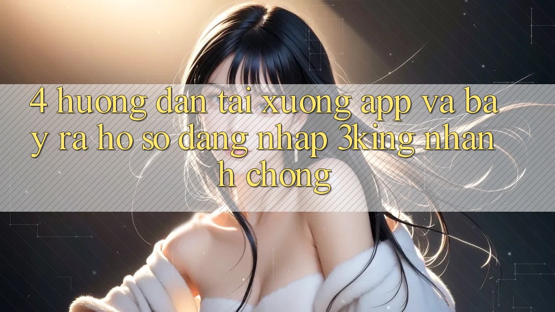 4. Hướng Dẫn Tải xuống App Và Bày ra hồ sơ, Đăng Nhập 3king Nhanh Chóng