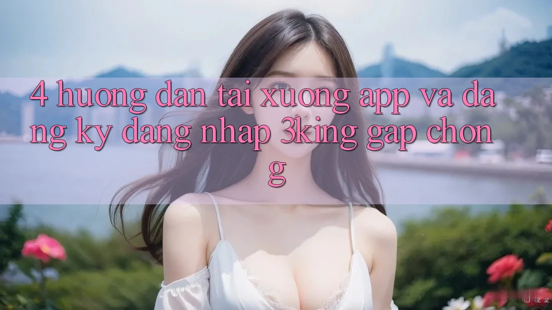 4. Hướng Dẫn Tải xuống App Và Đăng ký, Đăng Nhập 3king Gấp Chóng 4. Hướng Dẫn Tải xuống App Và Đăng ký, Đăng Nhập 3king Gấp Chóng