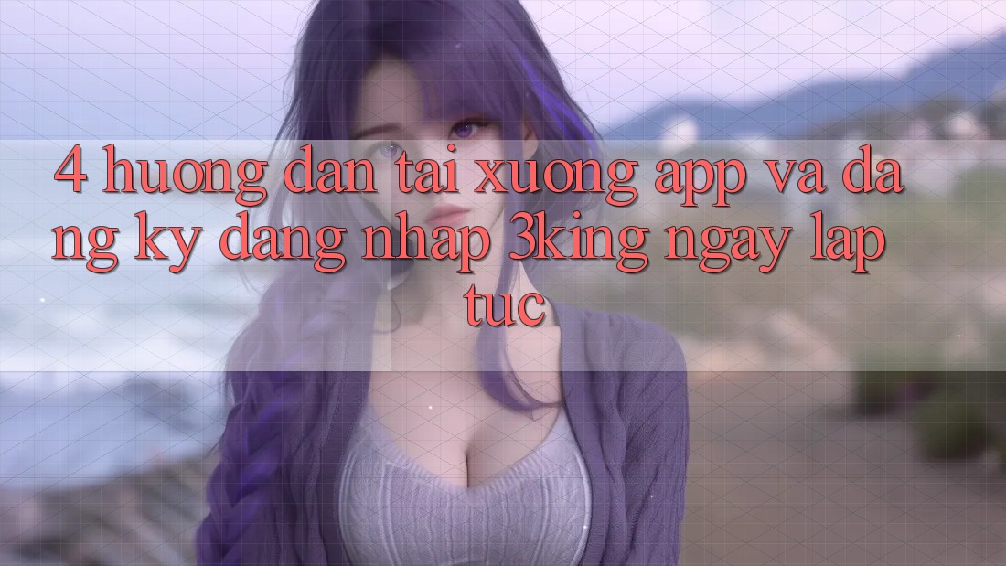 4. Hướng Dẫn Tải xuống App Và Đăng Ký, Đăng Nhập 3king Ngay lập tức