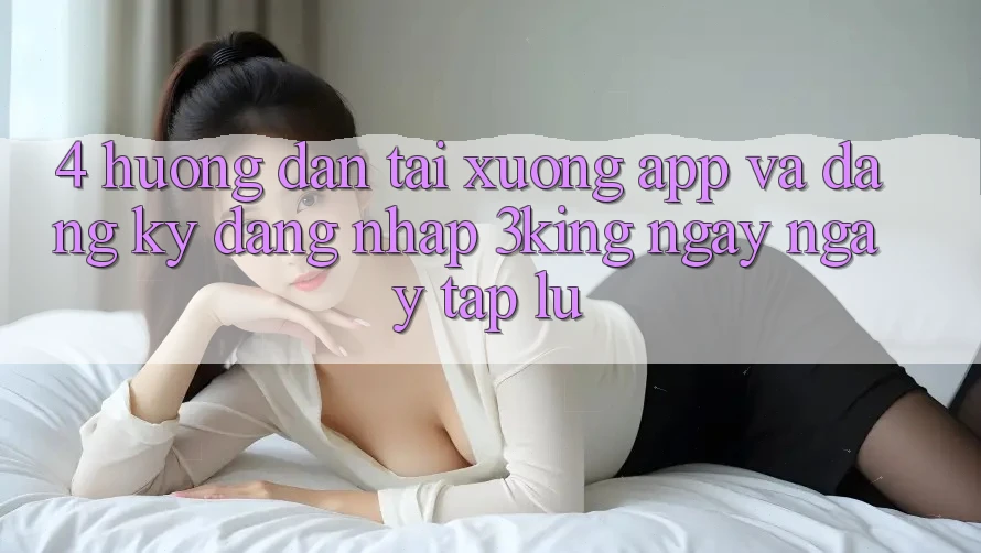4. Hướng Dẫn Tải xuống App Và Đăng Ký, Đăng Nhập 3king Ngay ngay tắp lự 4. Hướng Dẫn Tải xuống App Và Đăng Ký, Đăng Nhập 3king Ngay ngay tắp lự