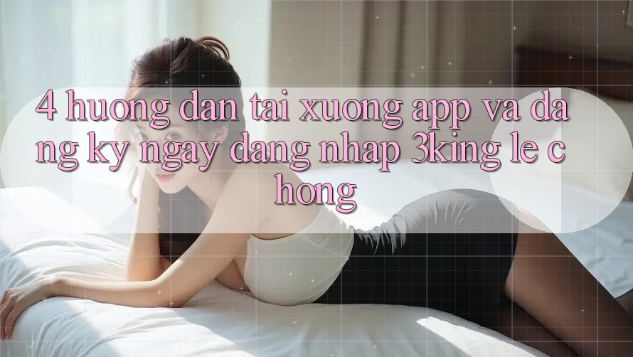 4. Hướng Dẫn Tải xuống App Và Đăng ký ngay, Đăng nhập 3king Lẹ Chóng 4. Hướng Dẫn Tải xuống App Và Đăng ký ngay, Đăng nhập 3king Lẹ Chóng