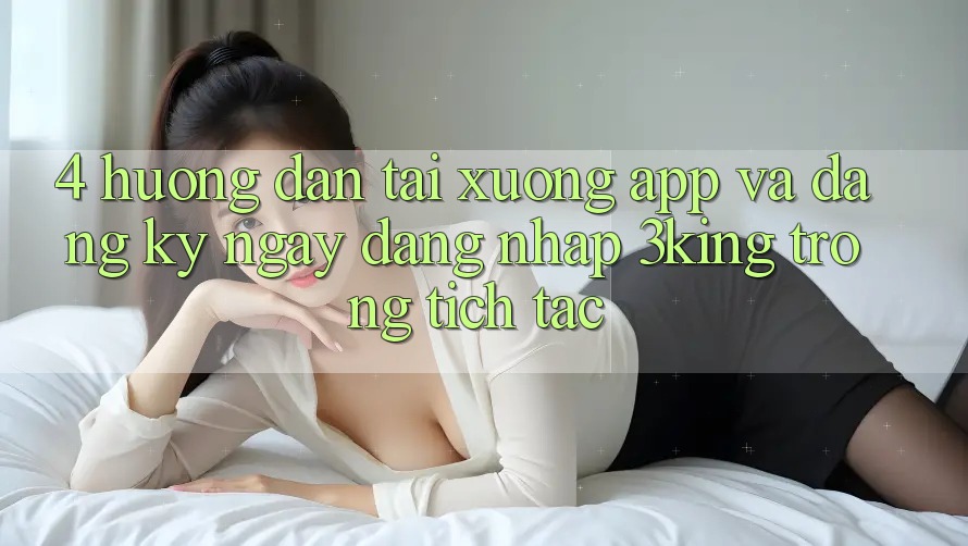 4. Hướng Dẫn Tải xuống App Và Đăng ký ngay, Đăng Nhập 3king Trong tích tắc 4. Hướng Dẫn Tải xuống App Và Đăng ký ngay, Đăng Nhập 3king Trong tích tắc