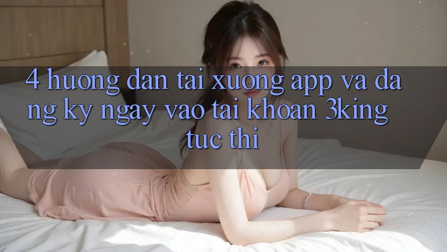 4. Hướng Dẫn Tải xuống App Và Đăng ký ngay, Vào tài khoản 3king Tức thì 4. Hướng Dẫn Tải xuống App Và Đăng ký ngay, Vào tài khoản 3king Tức thì