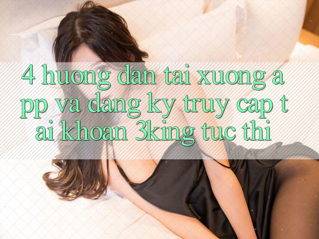 4. Hướng Dẫn Tải xuống App Và Đăng Ký, Truy cập tài khoản 3king Tức thì