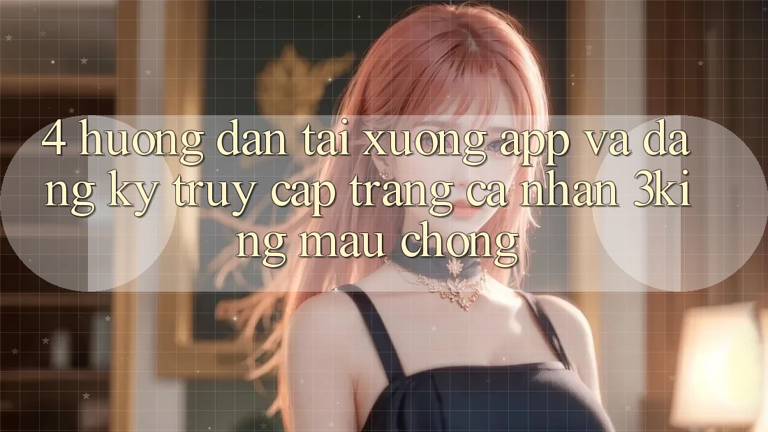 4. Hướng Dẫn Tải xuống App Và Đăng Ký, Truy cập trang cá nhân 3king Mau Chóng
